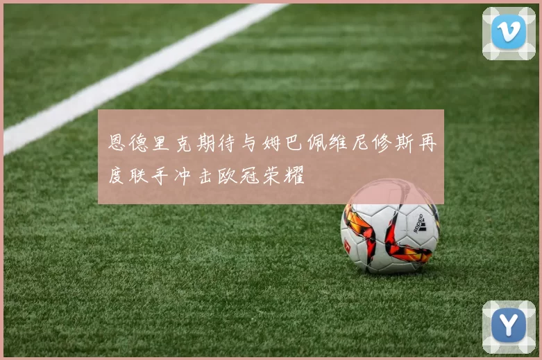 恩德里克期待与姆巴佩维尼修斯再度联手冲击欧冠荣耀