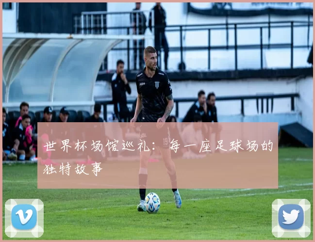 世界杯场馆巡礼:每一座足球场的独特故事