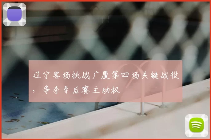 辽宁客场挑战广厦第四场关键战役，争夺季后赛主动权