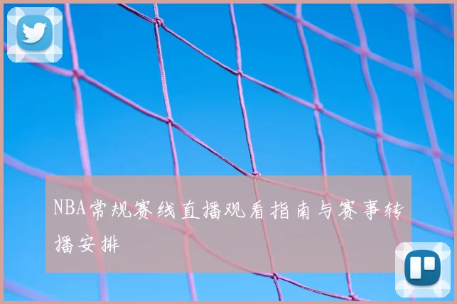 NBA常规赛线直播观看指南与赛事转播安排