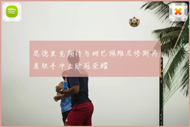 恩德里克期待与姆巴佩维尼修斯再度联手冲击欧冠荣耀