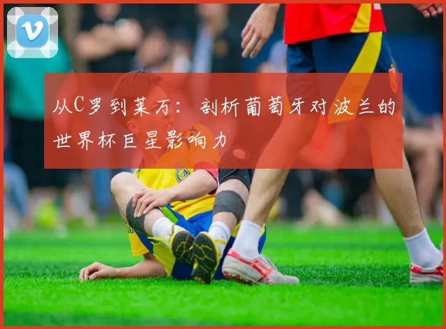 从C罗到莱万:剖析葡萄牙对波兰的世界杯巨星影响力