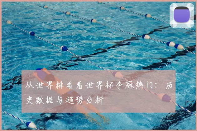 从世界排名看世界杯夺冠热门:历史数据与趋势分析
