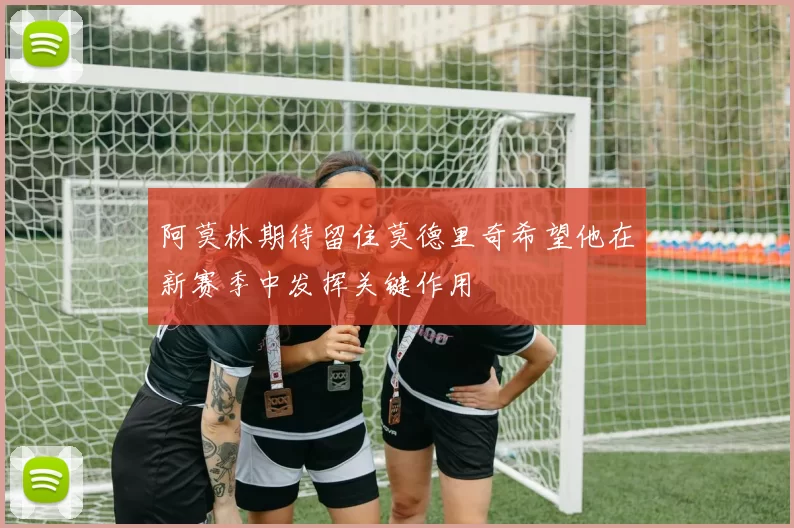 阿莫林期待留住莫德里奇希望他在新赛季中发挥关键作用