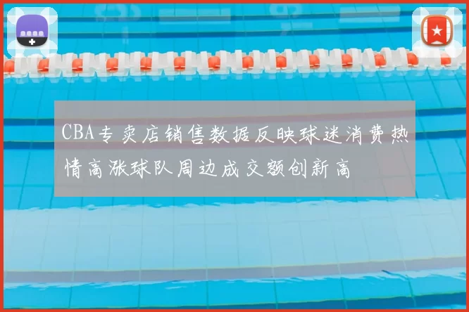 CBA专卖店销售数据反映球迷消费热情高涨球队周边成交额创新高