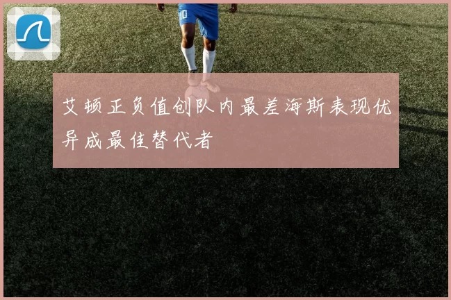 艾顿正负值创队内最差海斯表现优异成最佳替代者