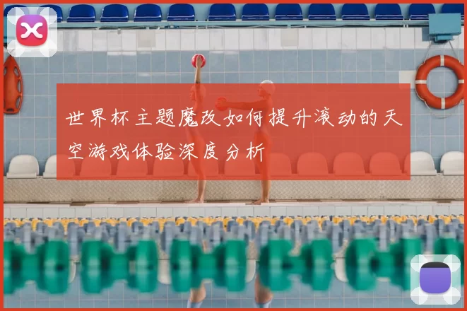 世界杯主题魔改如何提升滚动的天空游戏体验深度分析