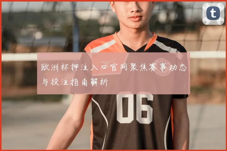 欧洲杯押注入口官网聚焦赛事动态与投注指南解析