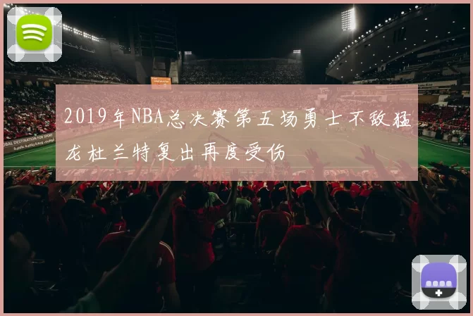 2019年NBA总决赛第五场勇士不敌猛龙杜兰特复出再度受伤
