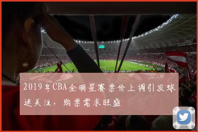 2019年CBA全明星赛票价上调引发球迷关注，购票需求旺盛