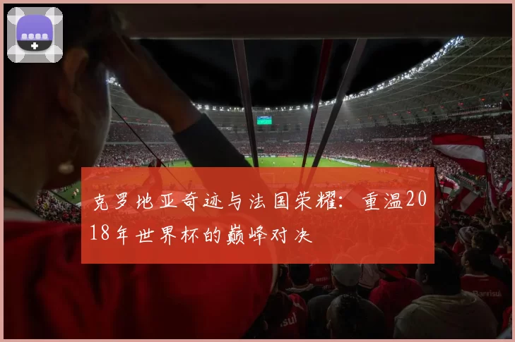 克罗地亚奇迹与法国荣耀：重温2018年世界杯的巅峰对决