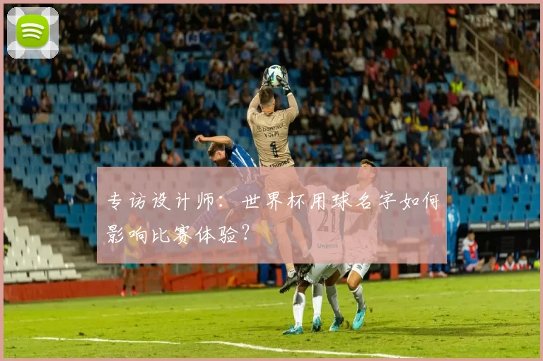 专访设计师：世界杯用球名字如何影响比赛体验？