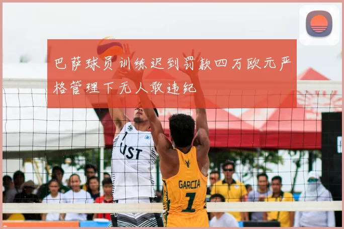 巴萨球员训练迟到罚款四万欧元严格管理下无人敢违纪