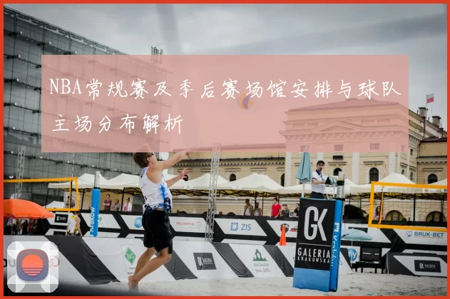 NBA常规赛及季后赛场馆安排与球队主场分布解析