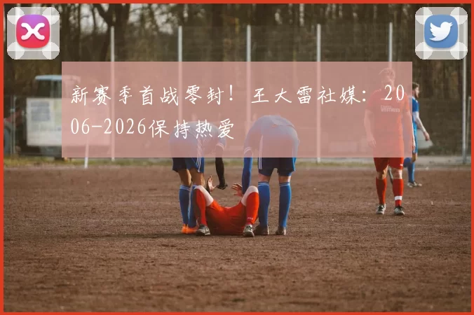 新赛季首战零封!王大雷社媒:2006-2026保持热爱