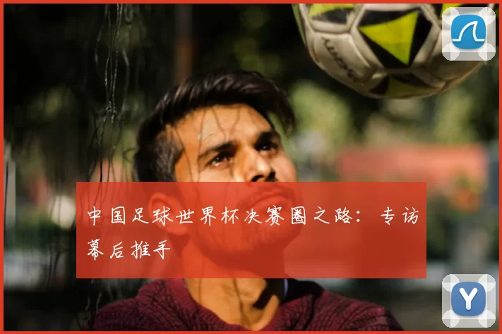 中国足球世界杯决赛圈之路:专访幕后推手
