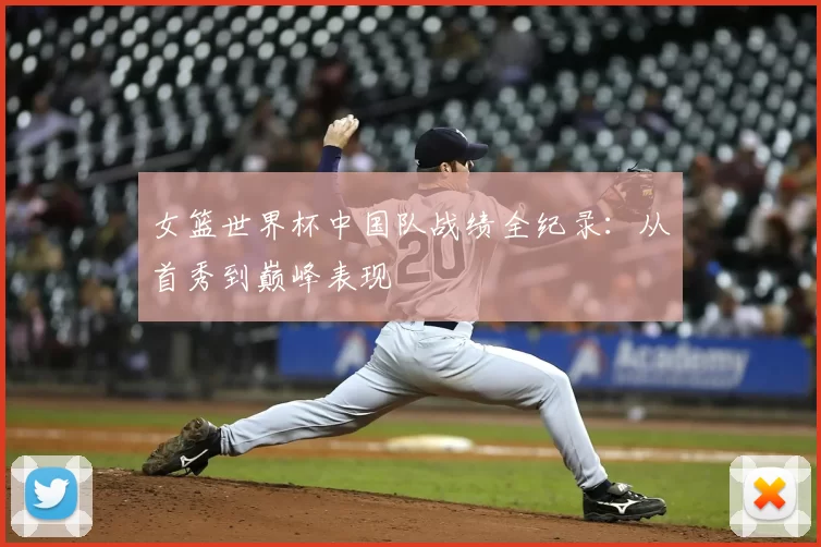 女篮世界杯中国队战绩全纪录:从首秀到巅峰表现