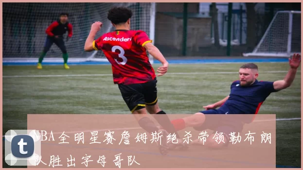 NBA全明星赛詹姆斯绝杀带领勒布朗队胜出字母哥队