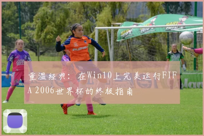 重温经典:在Win10上完美运行FIFA 2006世界杯的终极指南