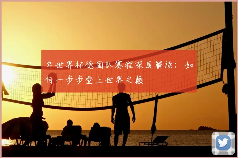 年世界杯德国队赛程深度解读：如何一步步登上世界之巅