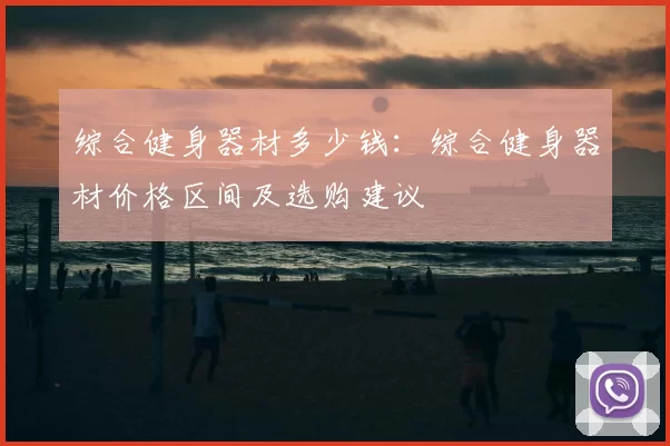 综合健身器材多少钱:综合健身器材价格区间及选购建议