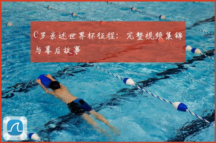 C罗亲述世界杯征程:完整视频集锦与幕后故事