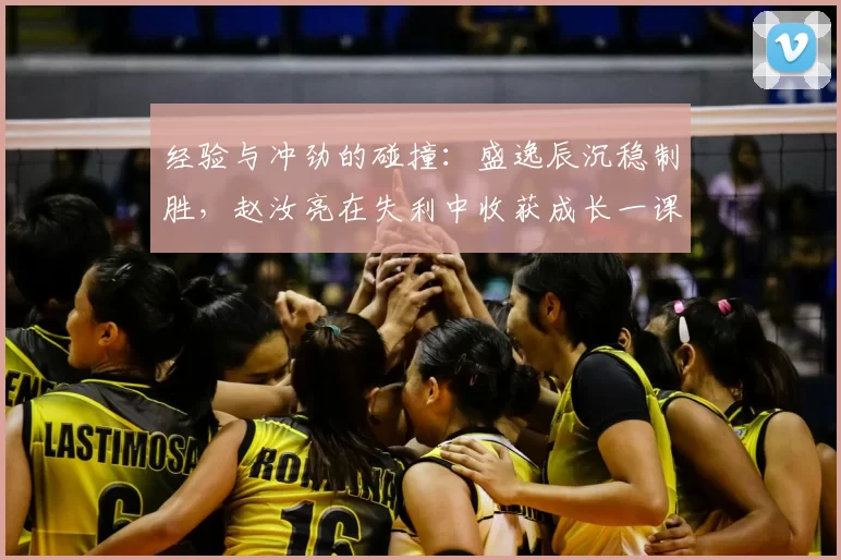 经验与冲劲的碰撞：盛逸辰沉稳制胜，赵汝亮在失利中收获成长一课