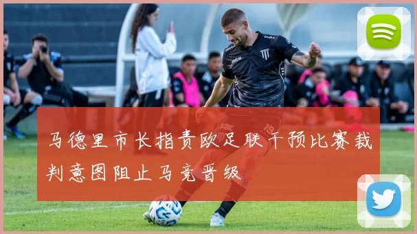 马德里市长指责欧足联干预比赛裁判意图阻止马竞晋级