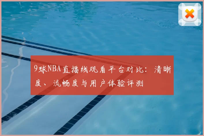9球NBA直播线观看平台对比：清晰度、流畅度与用户体验评测