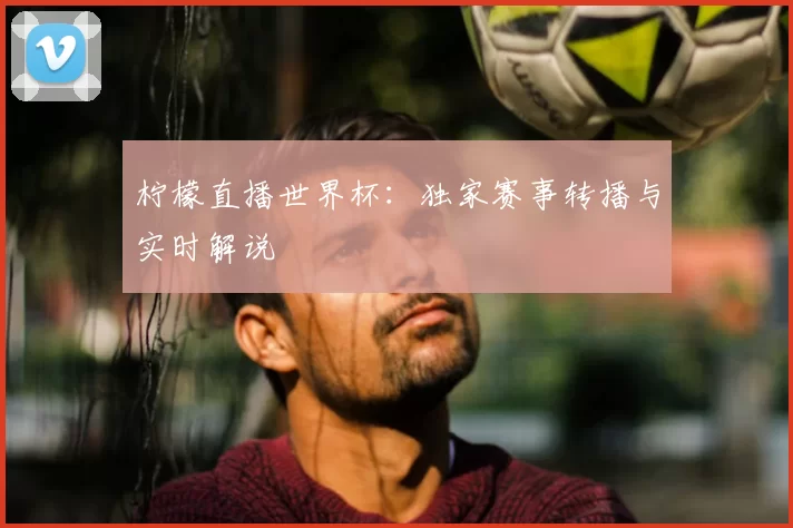 柠檬直播世界杯:独家赛事转播与实时解说