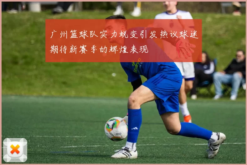 广州篮球队实力蜕变引发热议球迷期待新赛季的辉煌表现