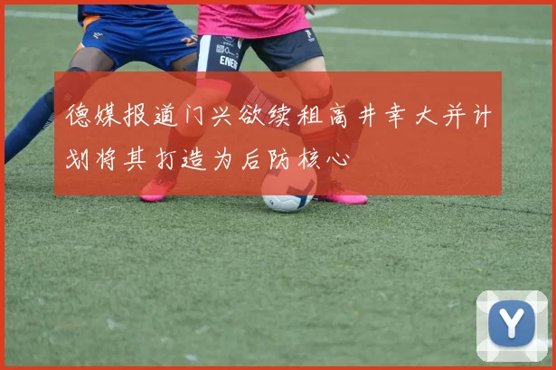 德媒报道门兴欲续租高井幸大并计划将其打造为后防核心