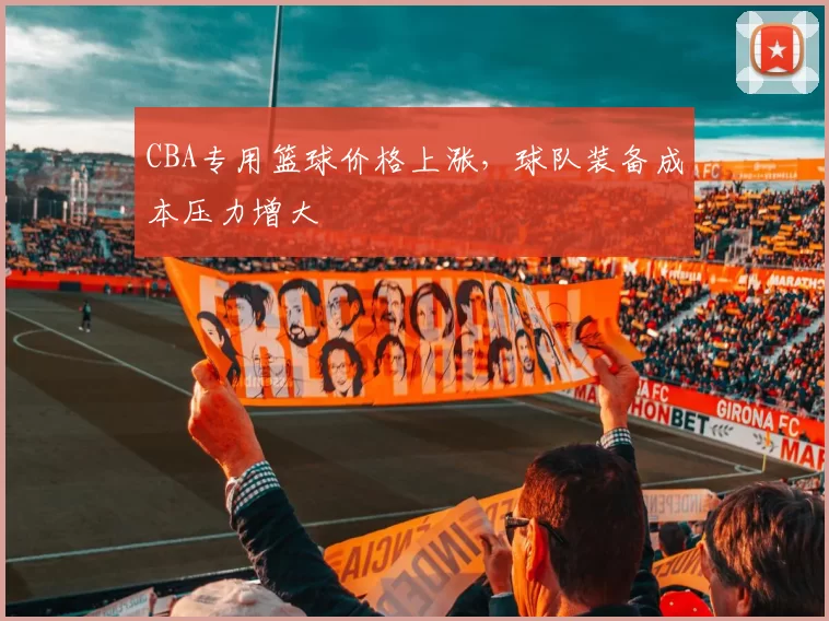 CBA专用篮球价格上涨,球队装备成本压力增大