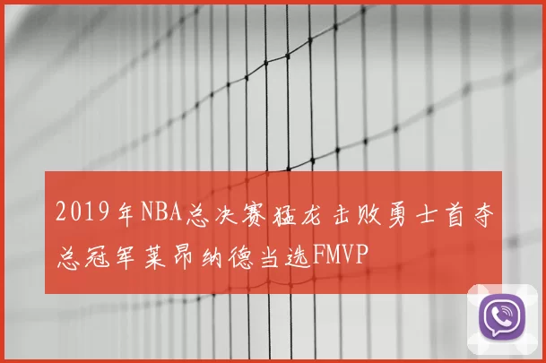 2019年NBA总决赛猛龙击败勇士首夺总冠军莱昂纳德当选FMVP