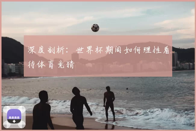 深度剖析:世界杯期间如何理性看待体育竞猜