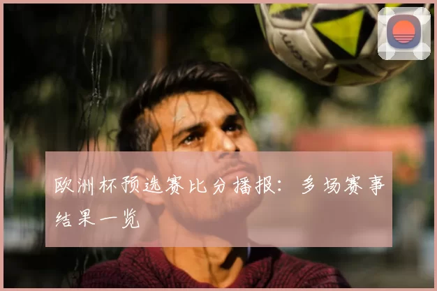 欧洲杯预选赛比分播报：多场赛事结果一览