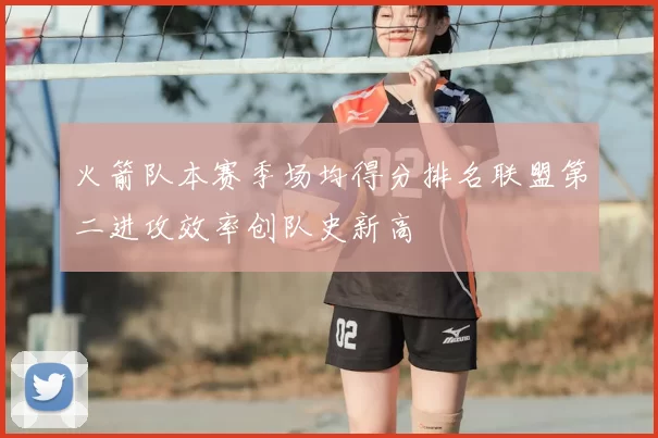 火箭队本赛季场均得分排名联盟第二进攻效率创队史新高