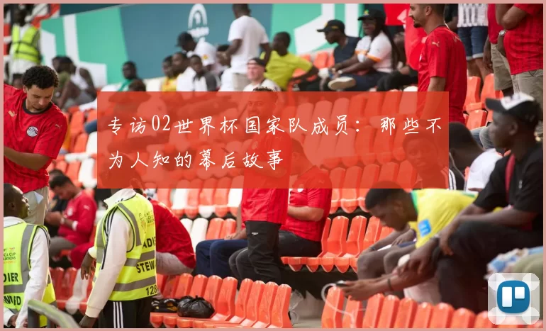 专访02世界杯国家队成员:那些不为人知的幕后故事