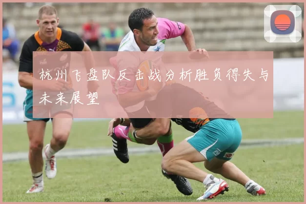 杭州飞盘队反击战分析胜负得失与未来展望