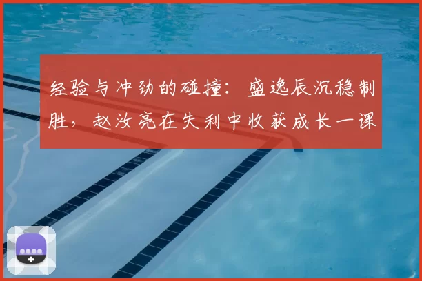经验与冲劲的碰撞：盛逸辰沉稳制胜，赵汝亮在失利中收获成长一课
