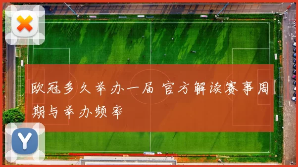 欧冠多久举办一届 官方解读赛事周期与举办频率
