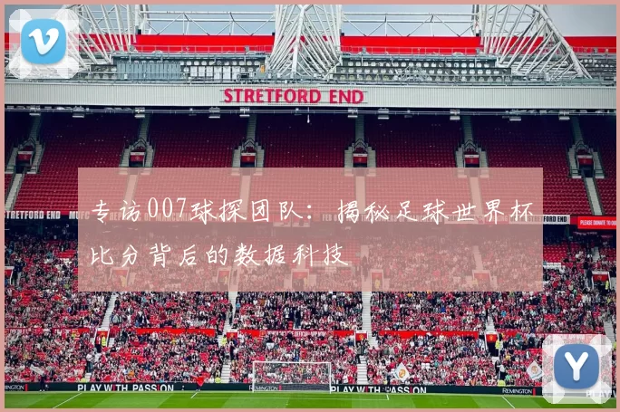 专访007球探团队：揭秘足球世界杯比分背后的数据科技