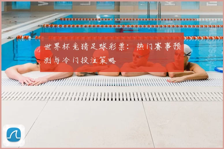 世界杯竞猜足球彩票：热门赛事预测与冷门投注策略