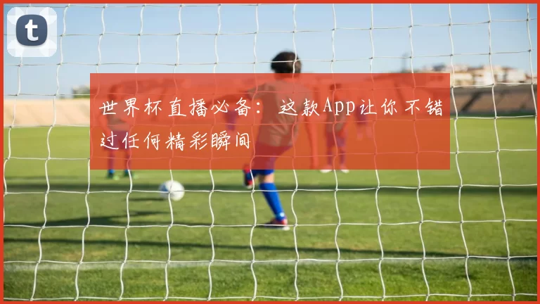 世界杯直播必备:这款App让你不错过任何精彩瞬间