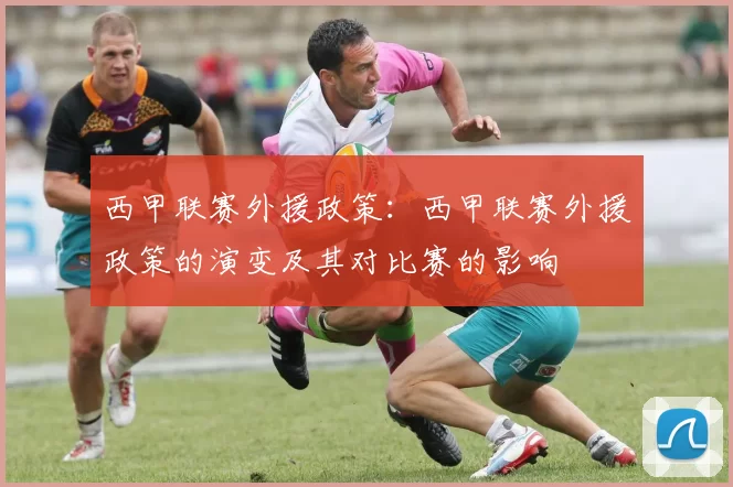 西甲联赛外援政策：西甲联赛外援政策的演变及其对比赛的影响