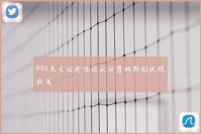 NBA美女记者场边采访詹姆斯创收视新高