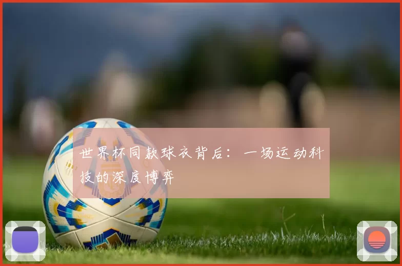 世界杯同款球衣背后:一场运动科技的深度博弈