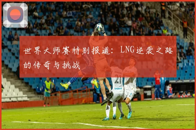 世界大师赛特别报道：LNG逆袭之路的传奇与挑战