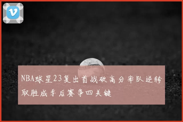 NBA球星23复出首战砍高分率队逆转取胜成季后赛争四关键