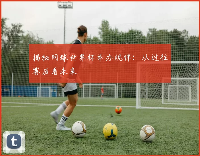 揭秘网球世界杯举办规律:从过往赛历看未来